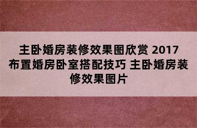 主卧婚房装修效果图欣赏 2017布置婚房卧室搭配技巧 主卧婚房装修效果图片